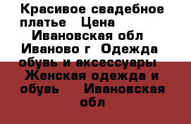 Красивое свадебное платье › Цена ­ 6 000 - Ивановская обл., Иваново г. Одежда, обувь и аксессуары » Женская одежда и обувь   . Ивановская обл.